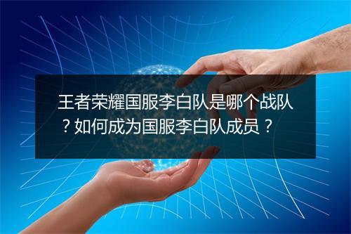 王者荣耀国服李白队是哪个战队？如何成为国服李白队成员？