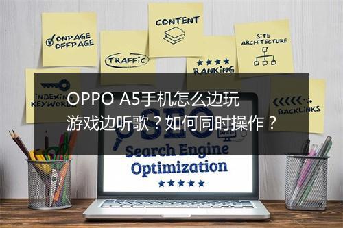 OPPO A5手机怎么边玩游戏边听歌？如何同时操作？