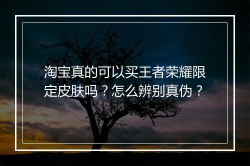 淘宝真的可以买王者荣耀限定皮肤吗？怎么辨别真伪？