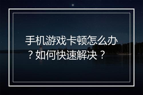手机游戏卡顿怎么办？如何快速解决？