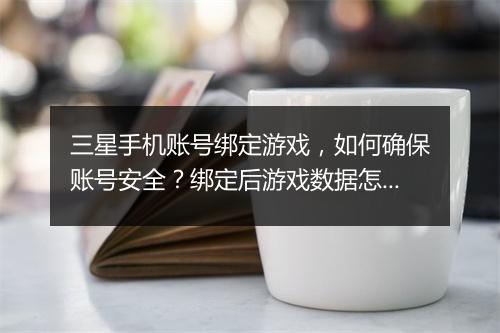 三星手机账号绑定游戏，如何确保账号安全？绑定后游戏数据怎么同步？