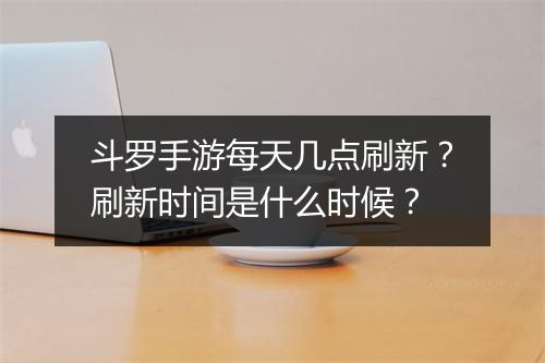 斗罗手游每天几点刷新？刷新时间是什么时候？