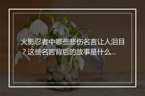 火影忍者中哪些悲伤名言让人泪目？这些名言背后的故事是什么？