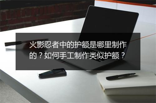 火影忍者中的护额是哪里制作的？如何手工制作类似护额？