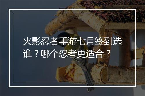火影忍者手游七月签到选谁？哪个忍者更适合？