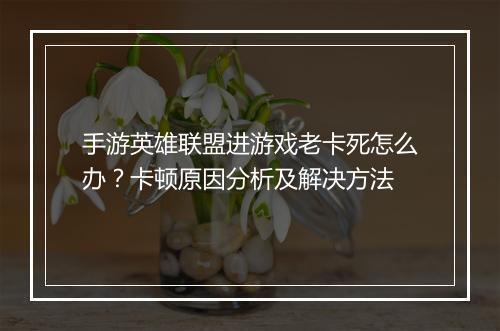 手游英雄联盟进游戏老卡死怎么办？卡顿原因分析及解决方法