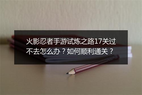 火影忍者手游试炼之路17关过不去怎么办？如何顺利通关？