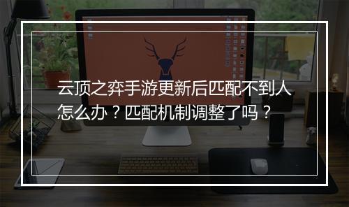 云顶之弈手游更新后匹配不到人怎么办？匹配机制调整了吗？