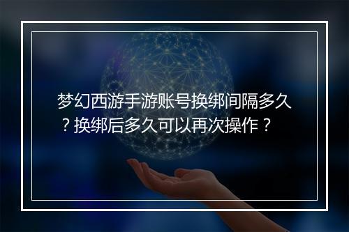 梦幻西游手游账号换绑间隔多久？换绑后多久可以再次操作？