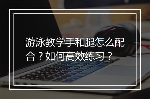 游泳教学手和腿怎么配合？如何高效练习？