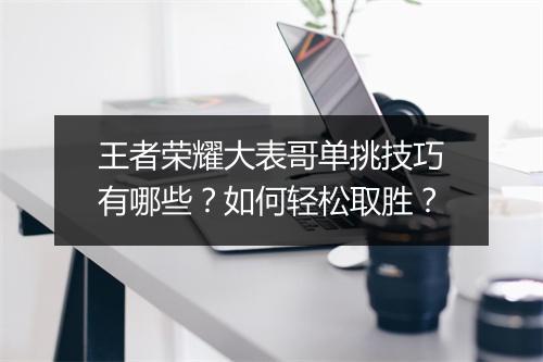 王者荣耀大表哥单挑技巧有哪些？如何轻松取胜？