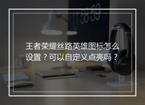 王者荣耀丝路英雄图标怎么设置？可以自定义点亮吗？