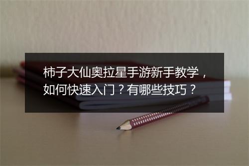 柿子大仙奥拉星手游新手教学，如何快速入门？有哪些技巧？