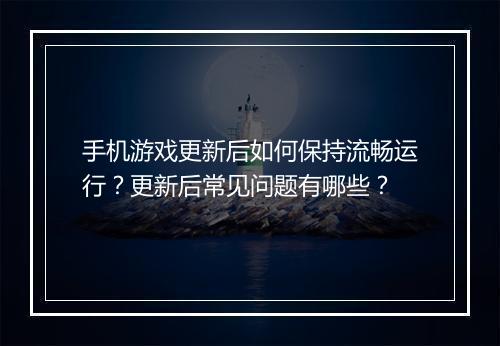 手机游戏更新后如何保持流畅运行？更新后常见问题有哪些？