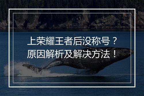 上荣耀王者后没称号？原因解析及解决方法！