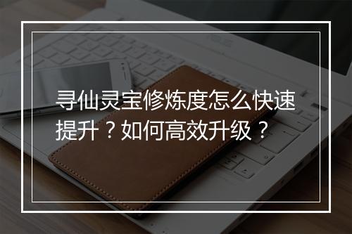寻仙灵宝修炼度怎么快速提升？如何高效升级？