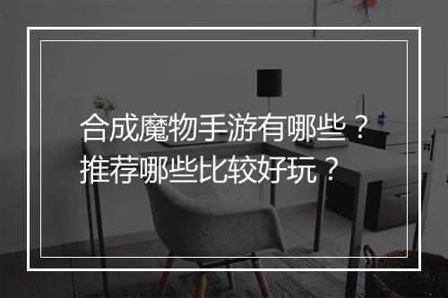 合成魔物手游有哪些？推荐哪些比较好玩？
