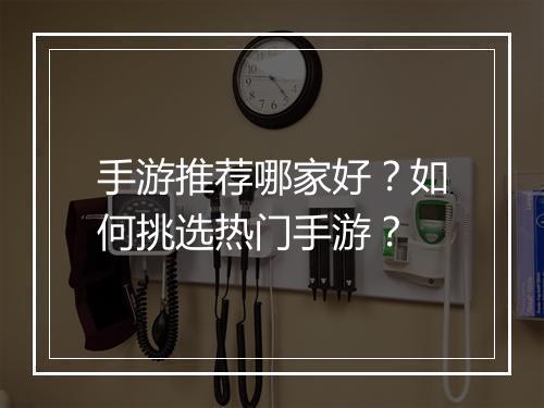 手游推荐哪家好？如何挑选热门手游？