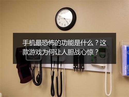 手机最恐怖的功能是什么？这款游戏为何让人胆战心惊？