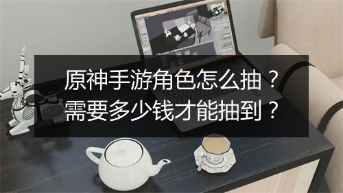 原神手游角色怎么抽？需要多少钱才能抽到？