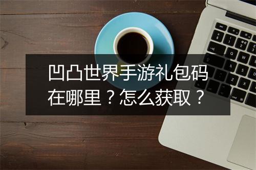 凹凸世界手游礼包码在哪里？怎么获取？