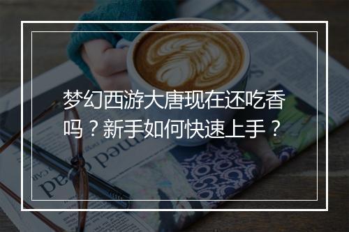 梦幻西游大唐现在还吃香吗？新手如何快速上手？