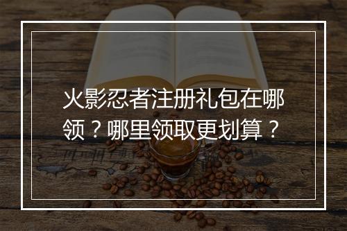 火影忍者注册礼包在哪领？哪里领取更划算？