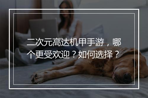 二次元高达机甲手游，哪个更受欢迎？如何选择？