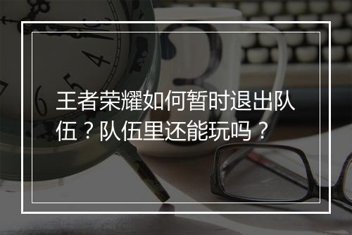 王者荣耀如何暂时退出队伍？队伍里还能玩吗？
