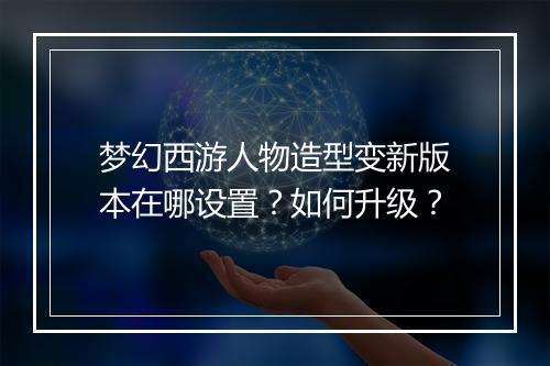 梦幻西游人物造型变新版本在哪设置？如何升级？