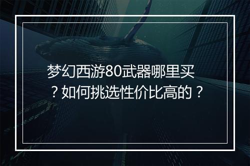 梦幻西游80武器哪里买？如何挑选性价比高的？