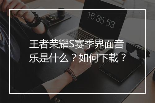 王者荣耀S赛季界面音乐是什么？如何下载？