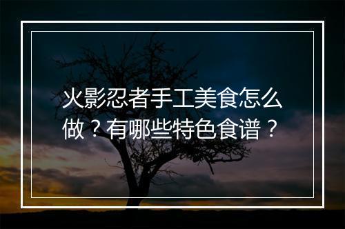 火影忍者手工美食怎么做？有哪些特色食谱？