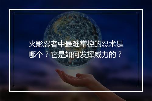 火影忍者中最难掌控的忍术是哪个？它是如何发挥威力的？