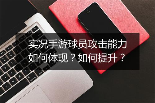 实况手游球员攻击能力如何体现？如何提升？