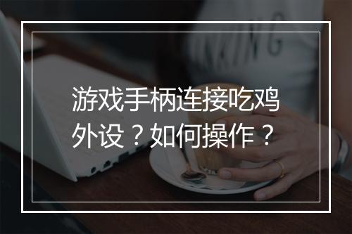 游戏手柄连接吃鸡外设？如何操作？