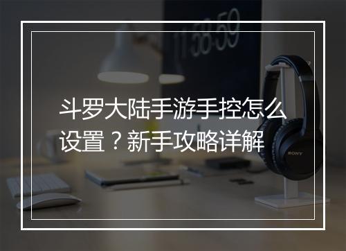 斗罗大陆手游手控怎么设置？新手攻略详解