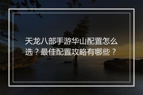 天龙八部手游华山配置怎么选？最佳配置攻略有哪些？