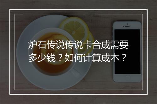 炉石传说传说卡合成需要多少钱？如何计算成本？
