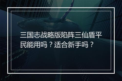 三国志战略版陷阵三仙盾平民能用吗？适合新手吗？