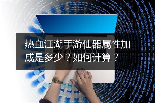 热血江湖手游仙器属性加成是多少？如何计算？