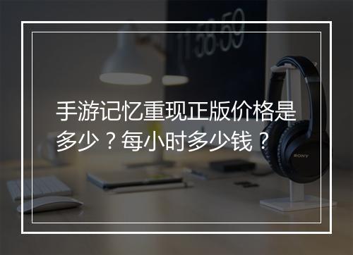 手游记忆重现正版价格是多少？每小时多少钱？