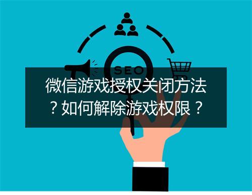 微信游戏授权关闭方法？如何解除游戏权限？