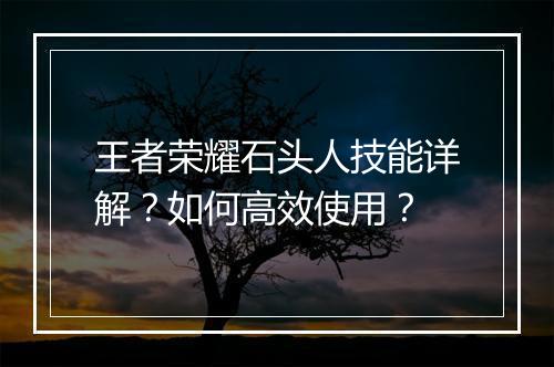 王者荣耀石头人技能详解？如何高效使用？