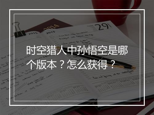 时空猎人中孙悟空是哪个版本？怎么获得？