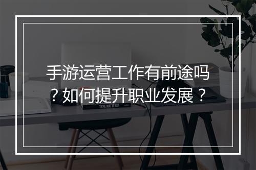 手游运营工作有前途吗？如何提升职业发展？