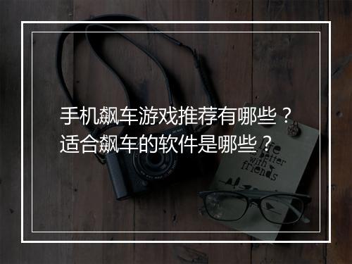 手机飙车游戏推荐有哪些？适合飙车的软件是哪些？
