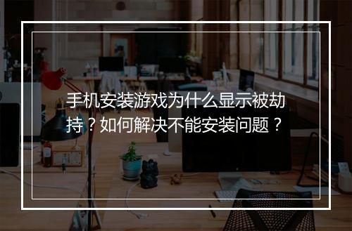手机安装游戏为什么显示被劫持？如何解决不能安装问题？