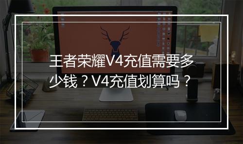 王者荣耀V4充值需要多少钱？V4充值划算吗？