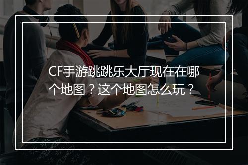 CF手游跳跳乐大厅现在在哪个地图？这个地图怎么玩？